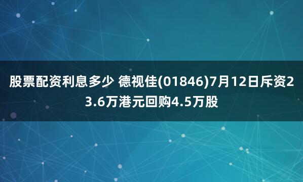 股票配资利息多少 德视佳(01846)7月12日斥资23.6万港元回购4.5万股