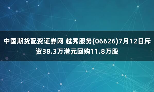 中国期货配资证券网 越秀服务(06626)7月12日斥资38.3万港元回购11.8万股