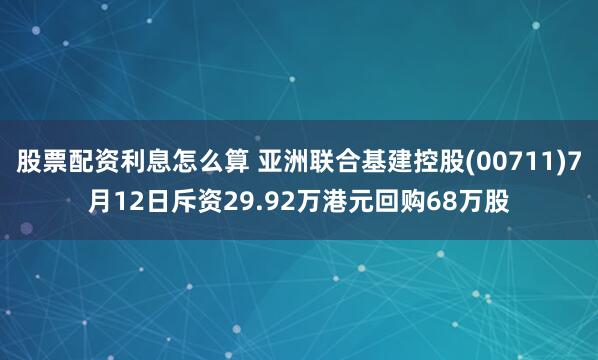 股票配资利息怎么算 亚洲联合基建控股(00711)7月12日斥资29.92万港元回购68万股