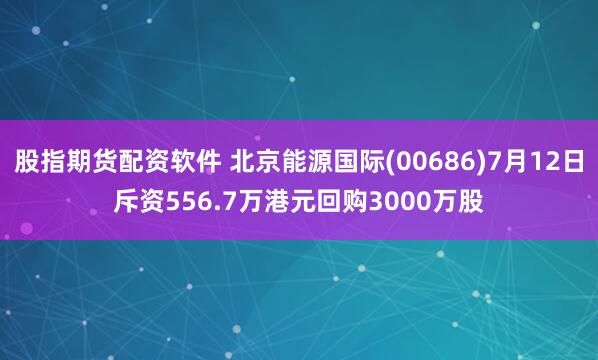 股指期货配资软件 北京能源国际(00686)7月12日斥资556.7万港元回购3000万股