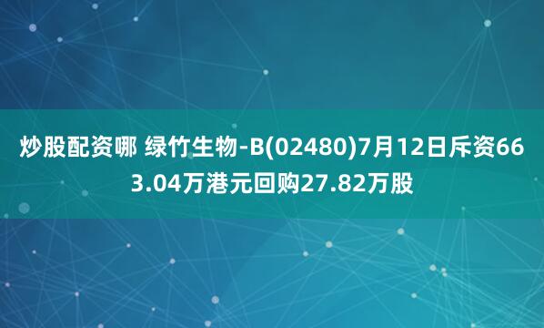 炒股配资哪 绿竹生物-B(02480)7月12日斥资663.04万港元回购27.82万股