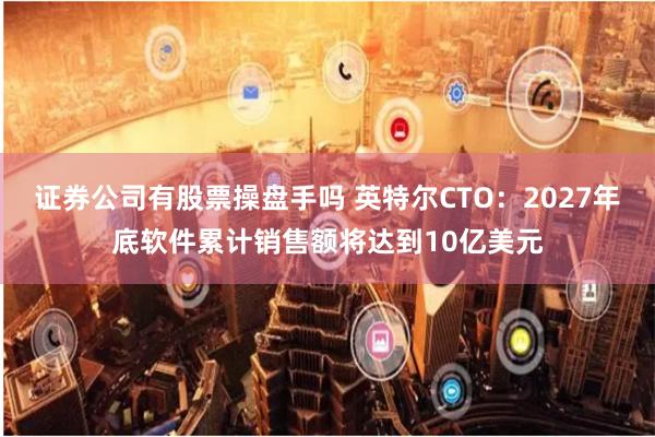 证券公司有股票操盘手吗 英特尔CTO：2027年底软件累计销售额将达到10亿美元