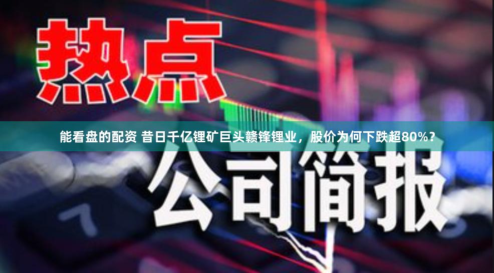 能看盘的配资 昔日千亿锂矿巨头赣锋锂业，股价为何下跌超80%？