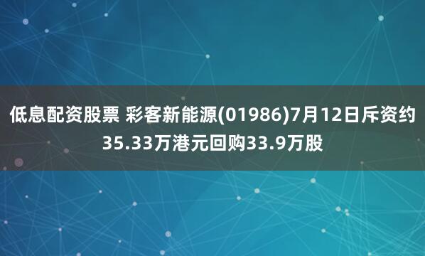 低息配资股票 彩客新能源(01986)7月12日斥资约35.33万港元回购33.9万股