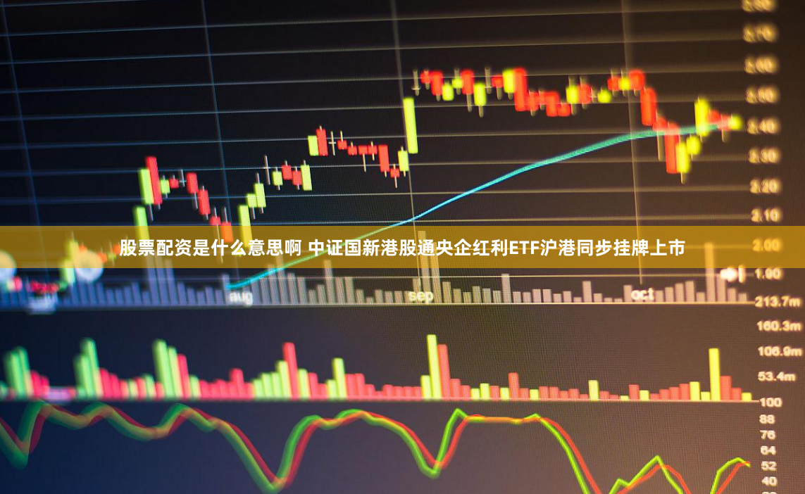 股票配资是什么意思啊 中证国新港股通央企红利ETF沪港同步挂牌上市