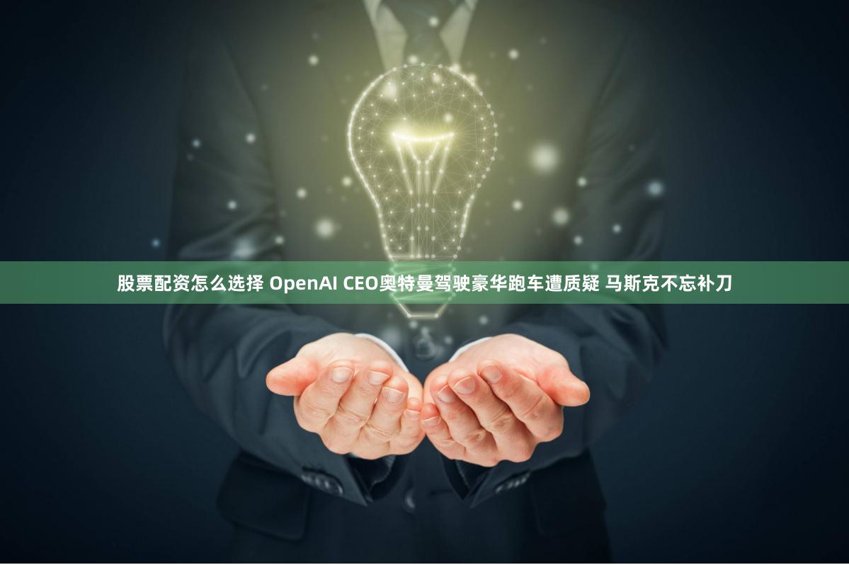 股票配资怎么选择 OpenAI CEO奥特曼驾驶豪华跑车遭质疑 马斯克不忘补刀