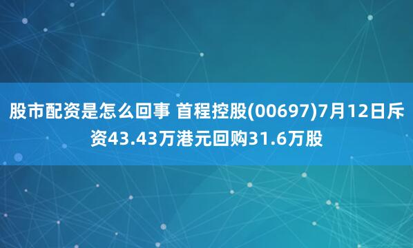 股市配资是怎么回事 首程控股(00697)7月12日斥资43.43万港元回购31.6万股