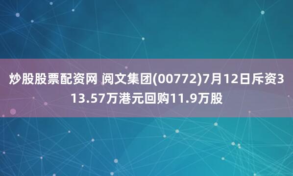 炒股股票配资网 阅文集团(00772)7月12日斥资313.57万港元回购11.9万股