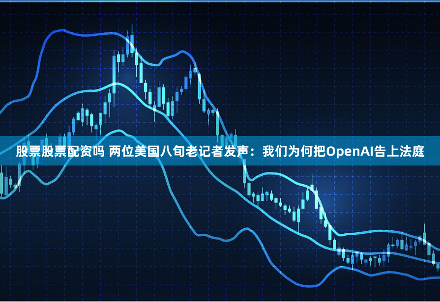股票股票配资吗 两位美国八旬老记者发声：我们为何把OpenAI告上法庭