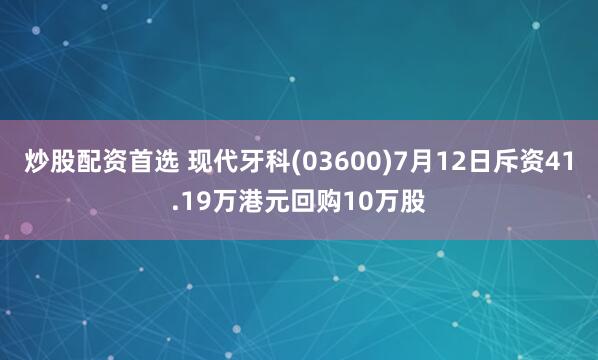 炒股配资首选 现代牙科(03600)7月12日斥资41.19万港元回购10万股