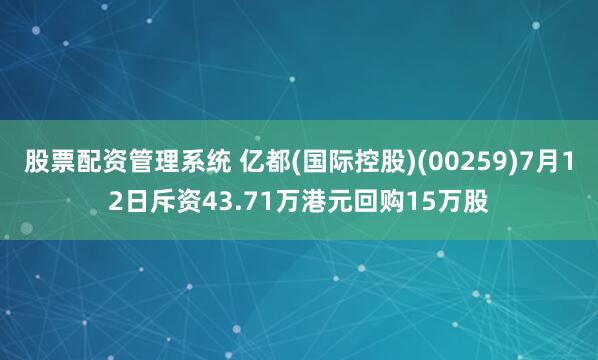 股票配资管理系统 亿都(国际控股)(00259)7月12日斥资43.71万港元回购15万股