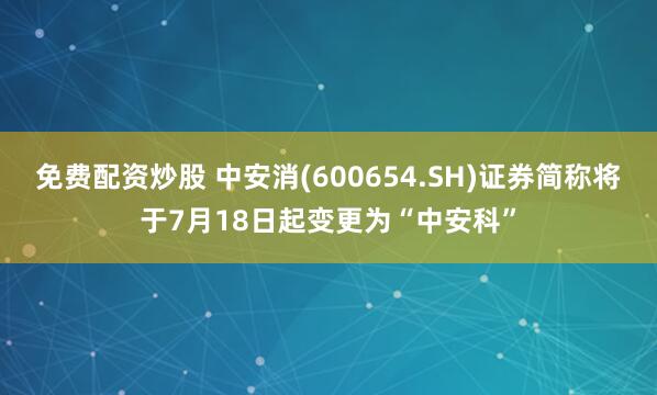 免费配资炒股 中安消(600654.SH)证券简称将于7月18日起变更为“中安科”