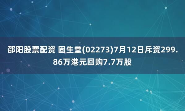 邵阳股票配资 固生堂(02273)7月12日斥资299.86万港元回购7.7万股