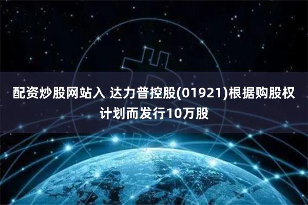 配资炒股网站入 达力普控股(01921)根据购股权计划而发行10万股
