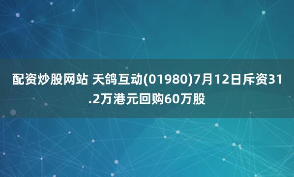 配资炒股网站 天鸽互动(01980)7月12日斥资31.2万港元回购60万股