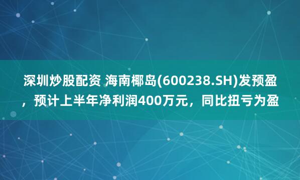 深圳炒股配资 海南椰岛(600238.SH)发预盈，预计上半年净利润400万元，同比扭亏为盈