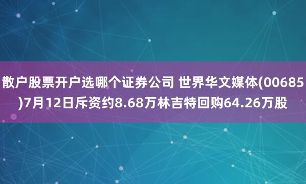 散户股票开户选哪个证券公司 世界华文媒体(00685)7月12日斥资约8.68万林吉特回购64.26万股