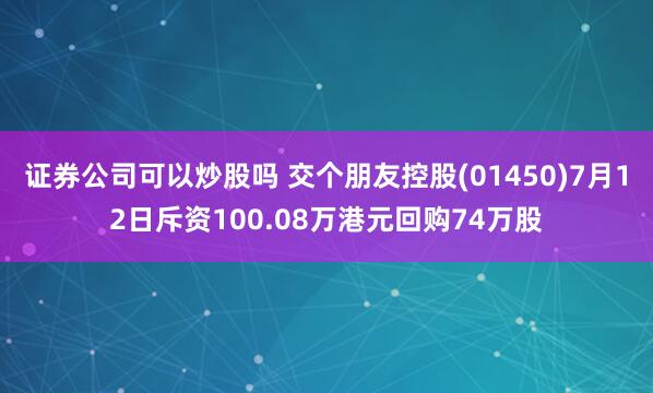 证券公司可以炒股吗 交个朋友控股(01450)7月12日斥资100.08万港元回购74万股