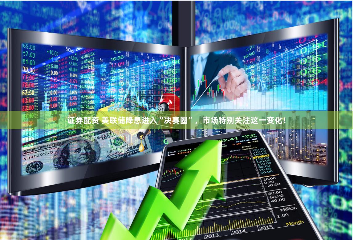 证券配资 美联储降息进入“决赛圈”，市场特别关注这一变化！