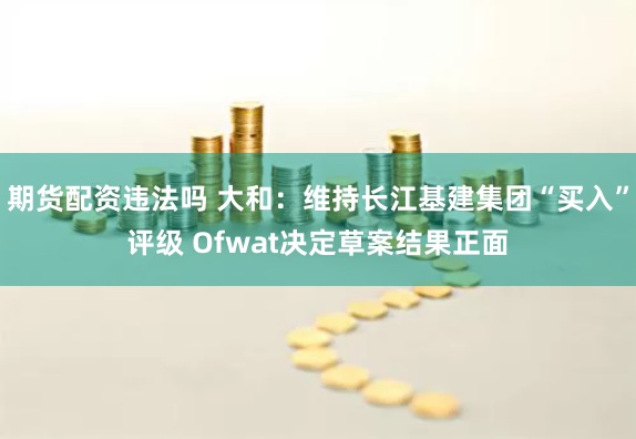 期货配资违法吗 大和：维持长江基建集团“买入”评级 Ofwat决定草案结果正面