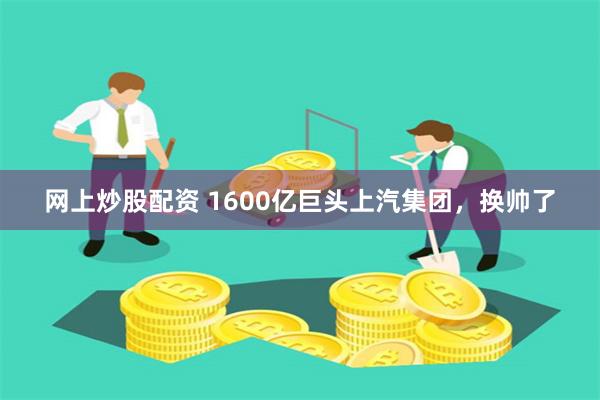 网上炒股配资 1600亿巨头上汽集团，换帅了