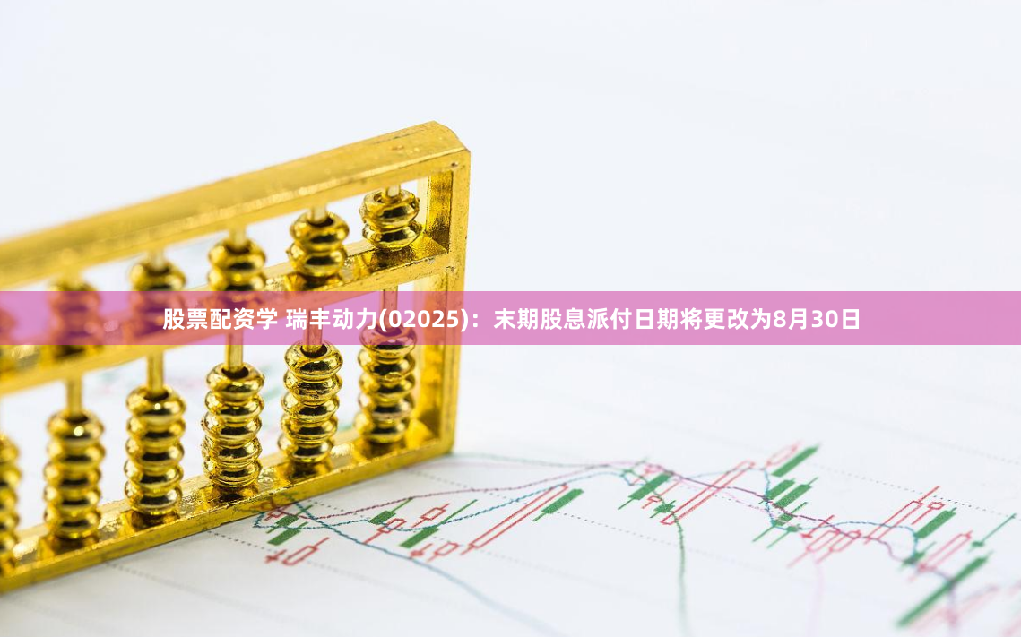 股票配资学 瑞丰动力(02025)：末期股息派付日期将更改为8月30日