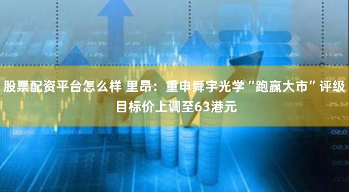 股票配资平台怎么样 里昂：重申舜宇光学“跑赢大市”评级 目标价上调至63港元