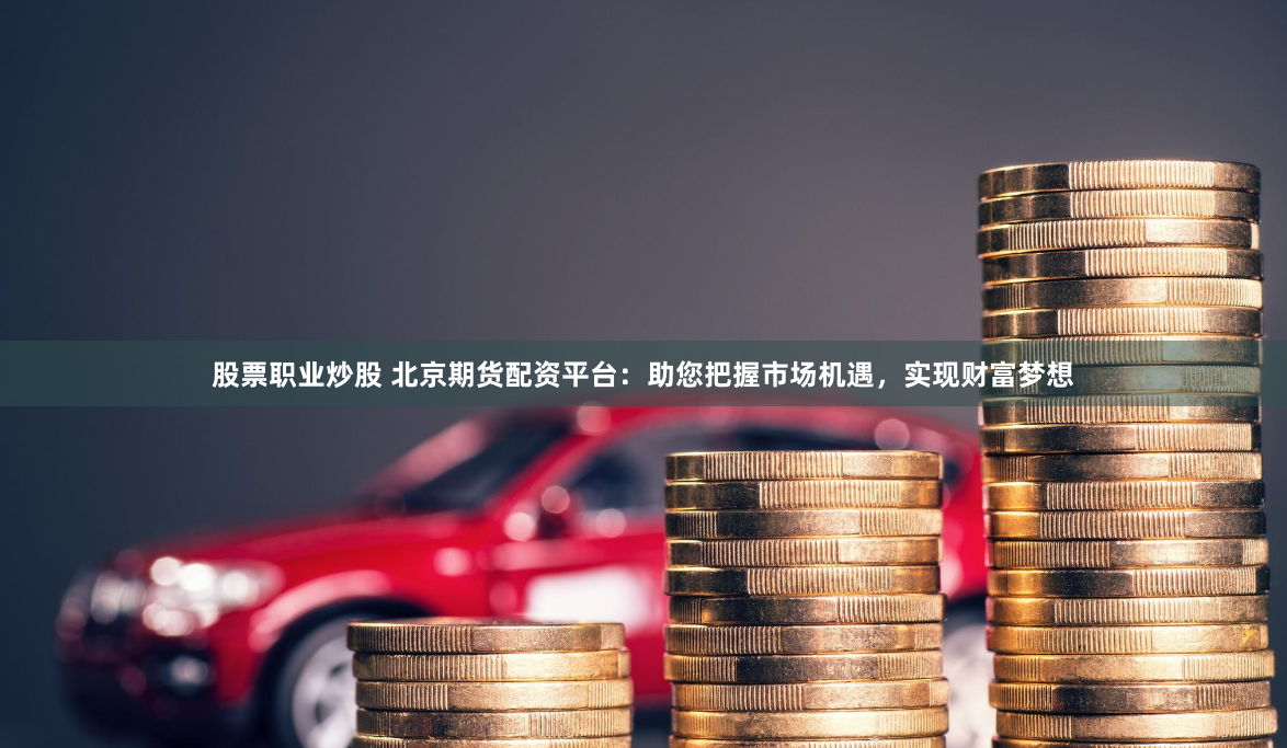 股票职业炒股 北京期货配资平台：助您把握市场机遇，实现财富梦想