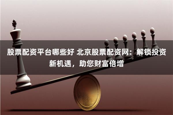 股票配资平台哪些好 北京股票配资网：解锁投资新机遇，助您财富倍增