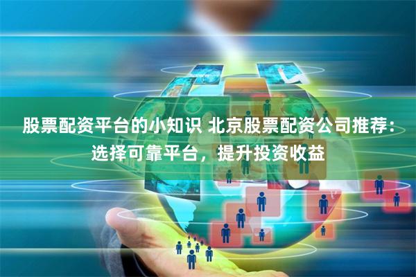 股票配资平台的小知识 北京股票配资公司推荐：选择可靠平台，提升投资收益