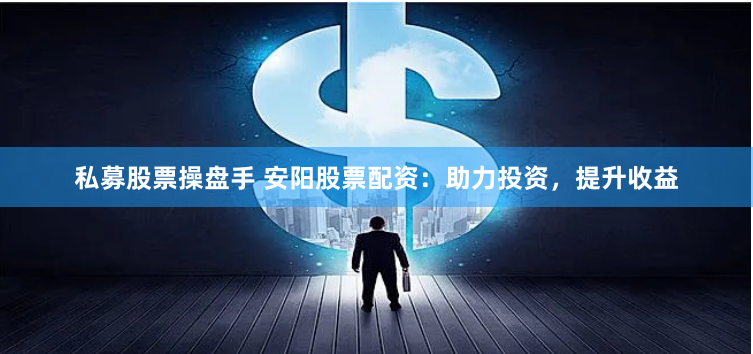 私募股票操盘手 安阳股票配资：助力投资，提升收益