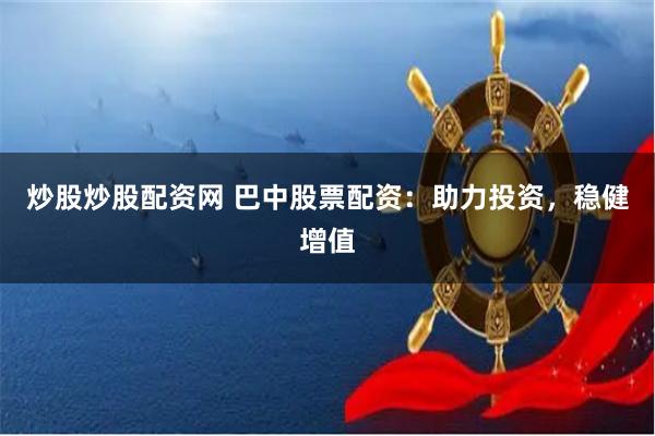炒股炒股配资网 巴中股票配资：助力投资，稳健增值