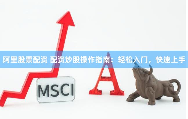 阿里股票配资 配资炒股操作指南：轻松入门，快速上手