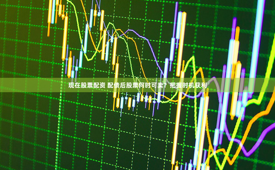 现在股票配资 配债后股票何时可卖？把握时机获利
