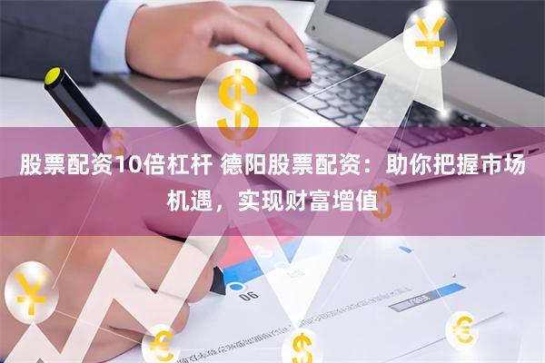 股票配资10倍杠杆 德阳股票配资：助你把握市场机遇，实现财富增值