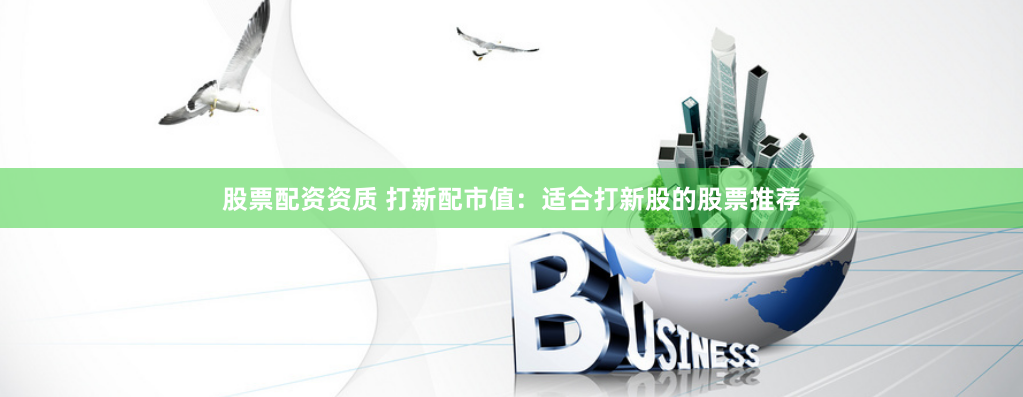 股票配资资质 打新配市值：适合打新股的股票推荐