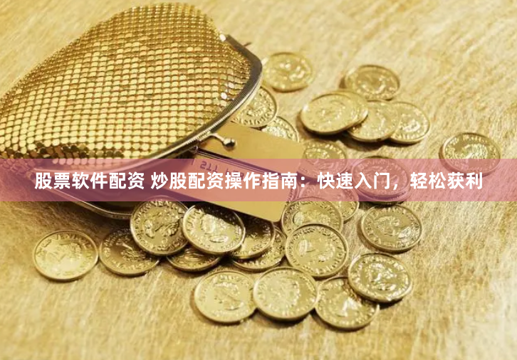 股票软件配资 炒股配资操作指南：快速入门，轻松获利
