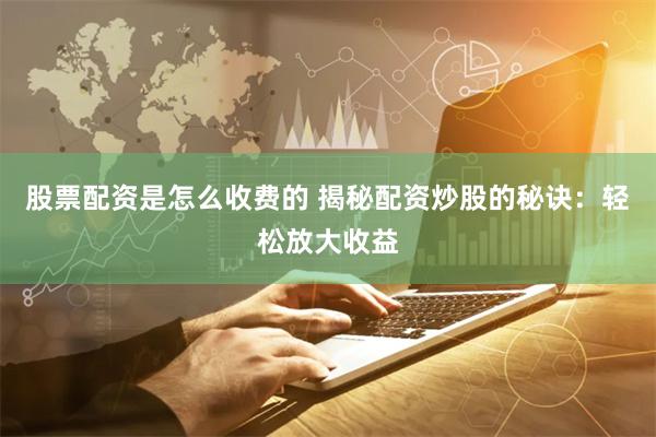 股票配资是怎么收费的 揭秘配资炒股的秘诀：轻松放大收益
