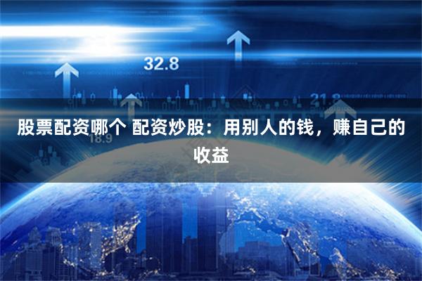 股票配资哪个 配资炒股：用别人的钱，赚自己的收益