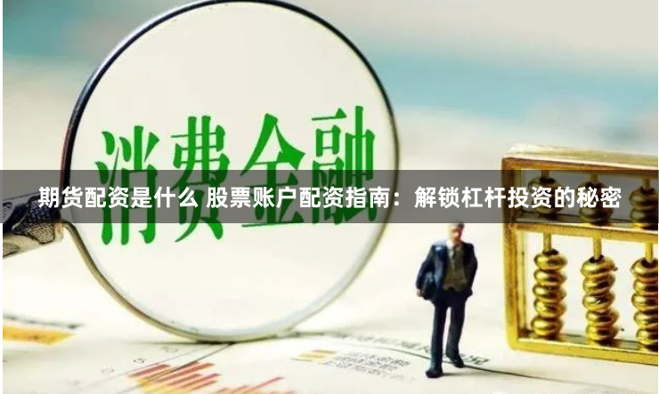 期货配资是什么 股票账户配资指南：解锁杠杆投资的秘密