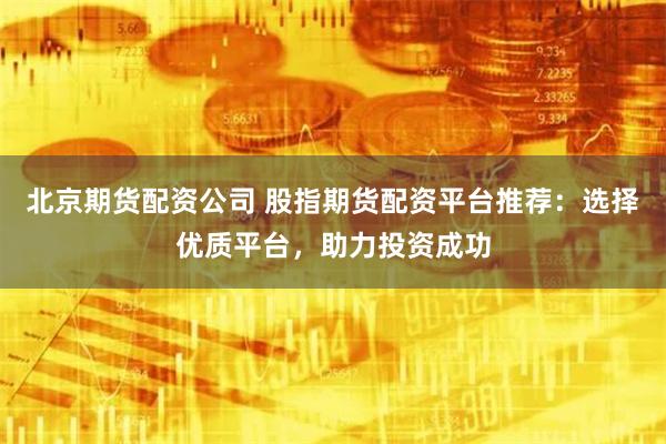 北京期货配资公司 股指期货配资平台推荐：选择优质平台，助力投资成功