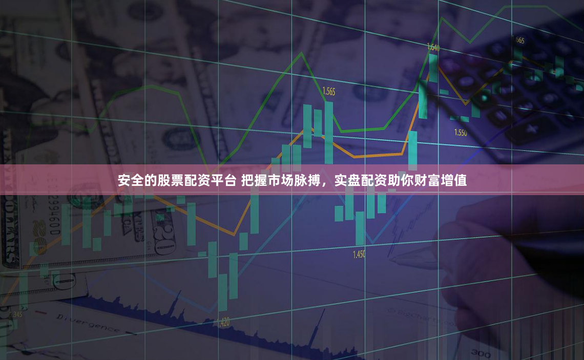安全的股票配资平台 把握市场脉搏，实盘配资助你财富增值