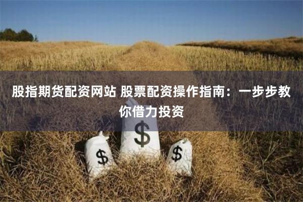 股指期货配资网站 股票配资操作指南：一步步教你借力投资