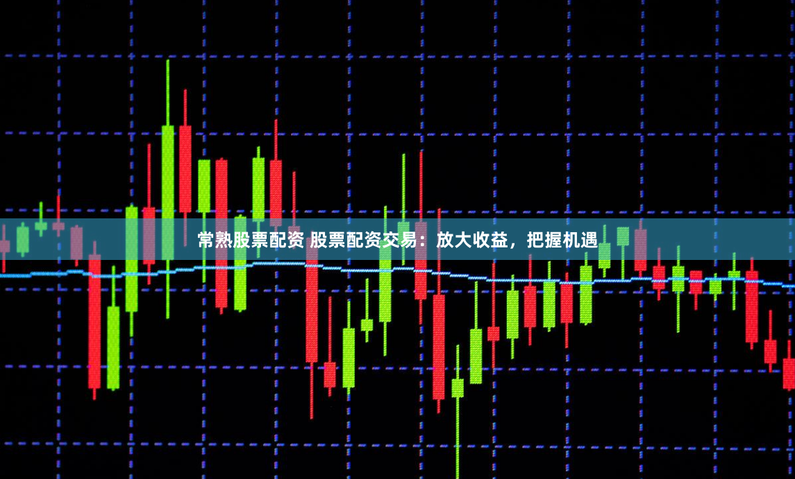 常熟股票配资 股票配资交易：放大收益，把握机遇