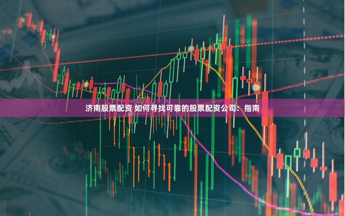 济南股票配资 如何寻找可靠的股票配资公司：指南