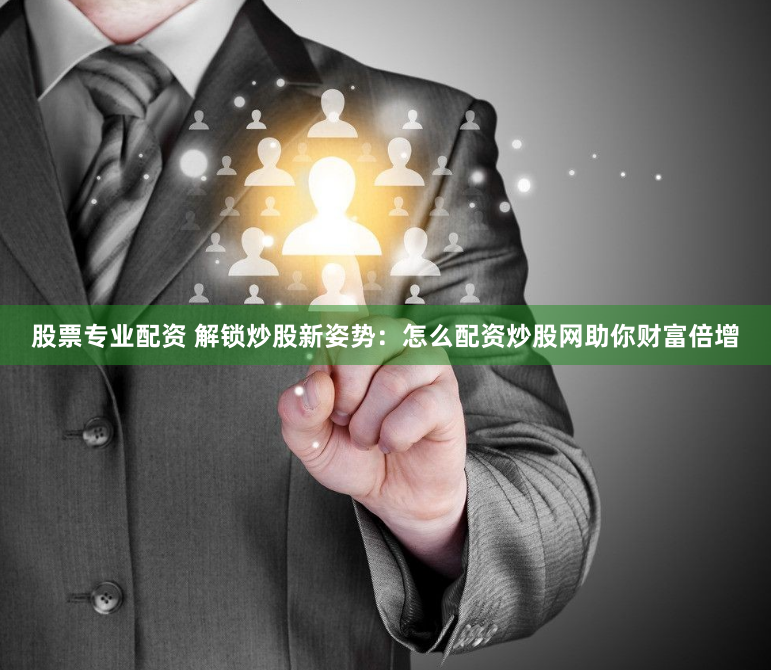 股票专业配资 解锁炒股新姿势：怎么配资炒股网助你财富倍增