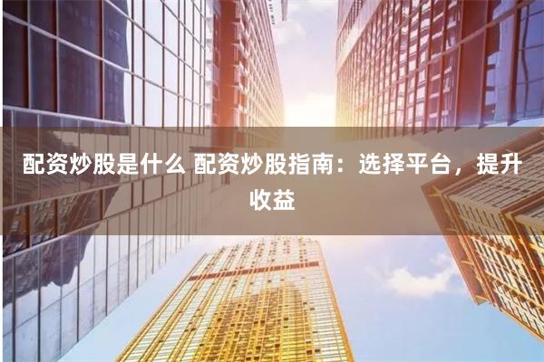 配资炒股是什么 配资炒股指南：选择平台，提升收益
