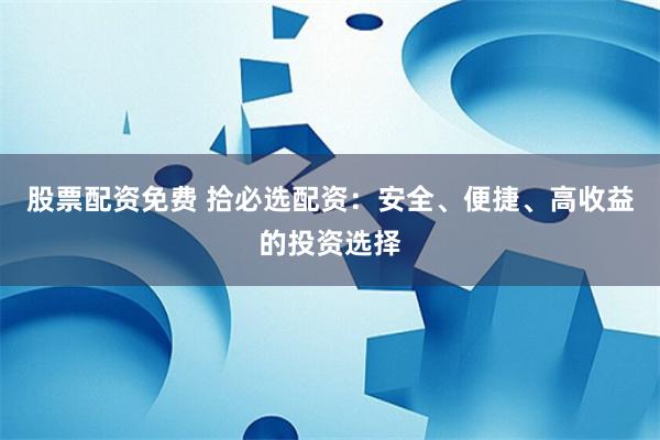 股票配资免费 拾必选配资：安全、便捷、高收益的投资选择