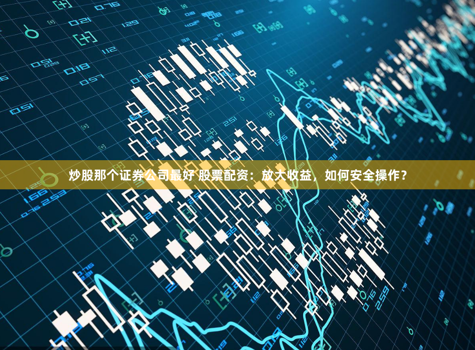 炒股那个证券公司最好 股票配资：放大收益，如何安全操作？