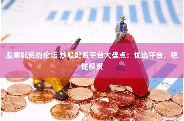 股票配资的论坛 炒股配资平台大盘点：优选平台，稳健投资